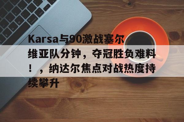 亚博体育-关于Karsa与90激战塞尔维亚队分钟，夺冠胜负难料！，纳达尔焦点对战热度持续攀升的信息-亚博体育